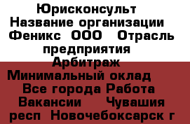 Юрисконсульт › Название организации ­ Феникс, ООО › Отрасль предприятия ­ Арбитраж › Минимальный оклад ­ 1 - Все города Работа » Вакансии   . Чувашия респ.,Новочебоксарск г.